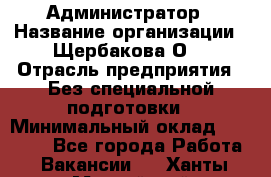 Администратор › Название организации ­ Щербакова О. › Отрасль предприятия ­ Без специальной подготовки › Минимальный оклад ­ 50 000 - Все города Работа » Вакансии   . Ханты-Мансийский,Нефтеюганск г.